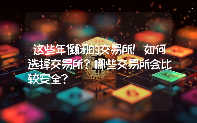 这些年倒闭的交易所！如何选择交易所？哪些交易所会比较安全？