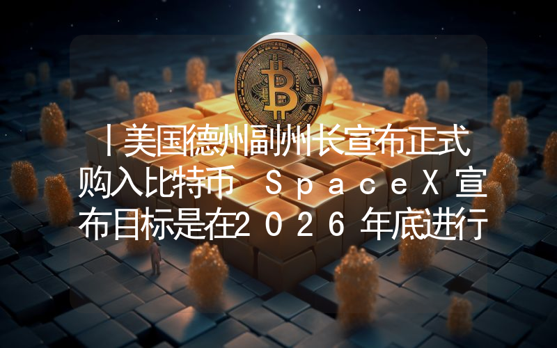 丨美国德州副州长宣布正式购入比特币 SpaceX宣布目标是在2026年底进行IPO