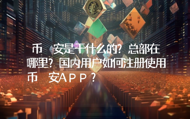 币 安是干什么的？总部在哪里？国内用户如何注册使用币 安APP？