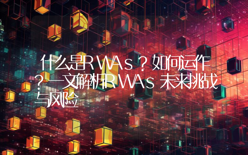 什么是RWAs?如何运作?一文解析RWAs未来挑战与风险