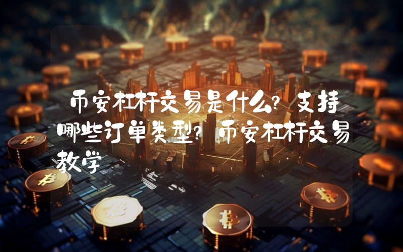 币安杠杆交易是什么?支持哪些订单类型?币安杠杆交易教学