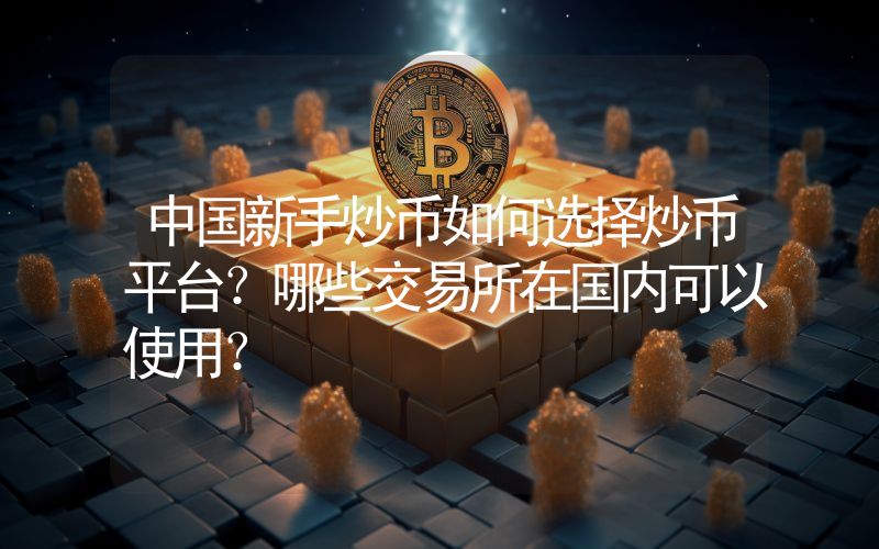 中国新手炒币如何选择炒币平台？哪些交易所在国内可以使用？