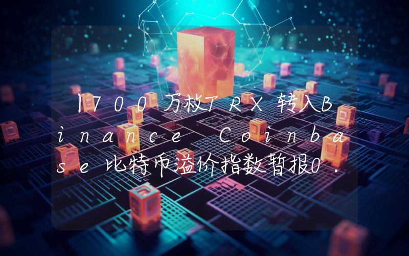 丨700万枚TRX转入Binance Coinbase比特币溢价指数暂报0.0246%