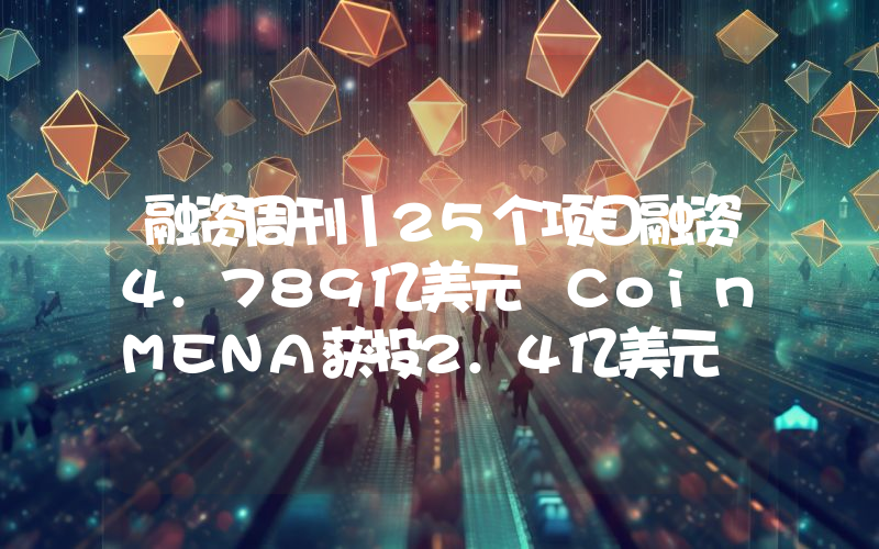 融资周刊丨25个项目融资4.789亿美元 CoinMENA获投2.4亿美元