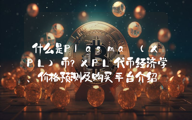 什么是Plasma (XPL)币？XPL代币经济学、价格预测及购买平台介绍