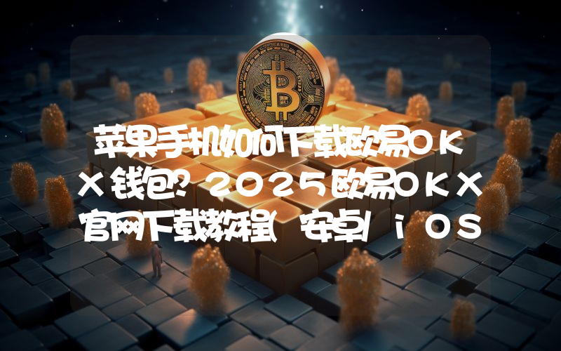 苹果手机如何下载欧易OKX钱包？2025欧易OKX官网下载教程(安卓/iOS)
