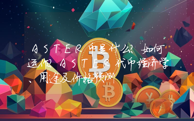 ASTER币是什么？如何运作？ASTER代币经济学、用途及价格预测