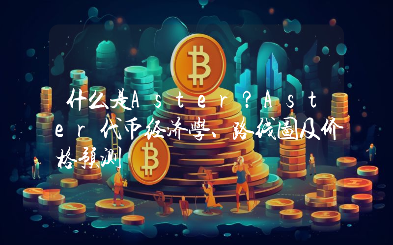 什么是Aster？Aster代币经济学、路线图及价格预测