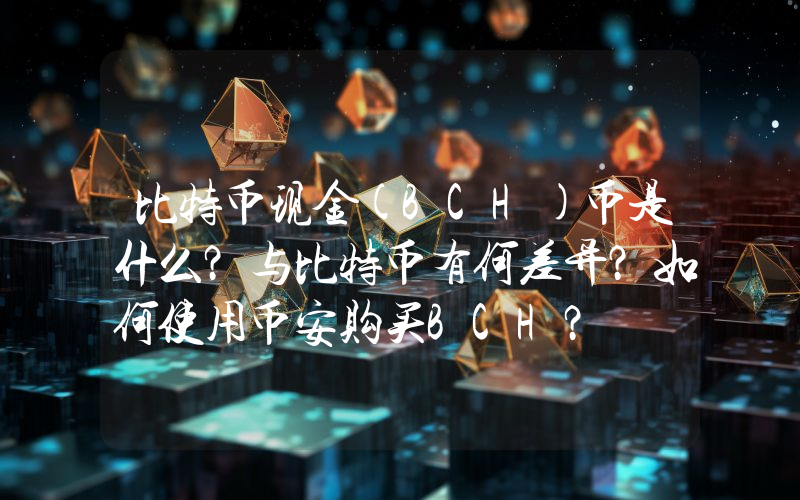 比特币现金(BCH)币是什么？与比特币有何差异？如何使用币安购买BCH？