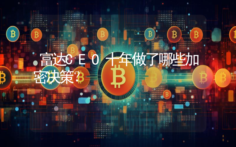 富达CEO十年做了哪些加密决策？