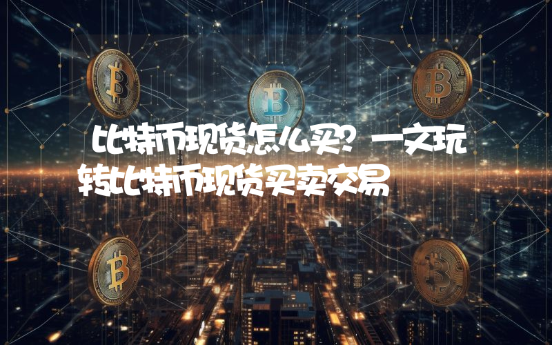 比特币现货怎么买？一文玩转比特币现货买卖交易