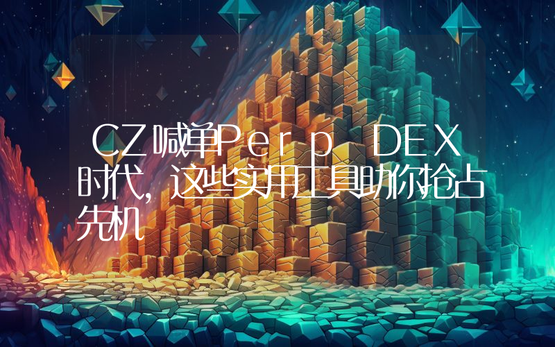 CZ喊单Perp DEX时代，这些实用工具助你抢占先机
