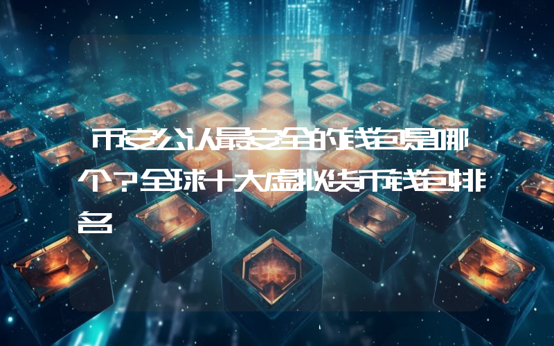 币安公认最安全的钱包是哪个？全球十大虚拟货币钱包排名
