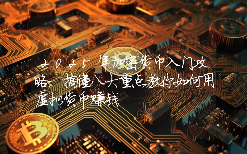 2025年加密货币入门攻略，搞懂八大重点教你如何用虚拟货币赚钱