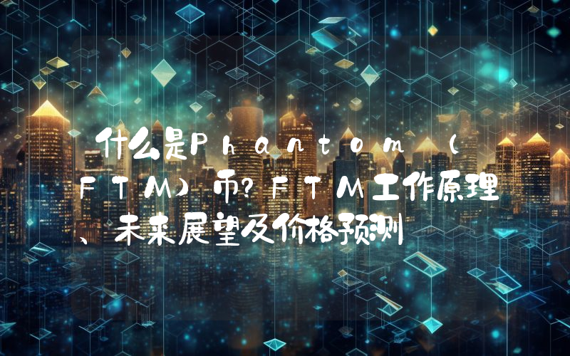 什么是Phantom (FTM)币？FTM工作原理、未来展望及价格预测