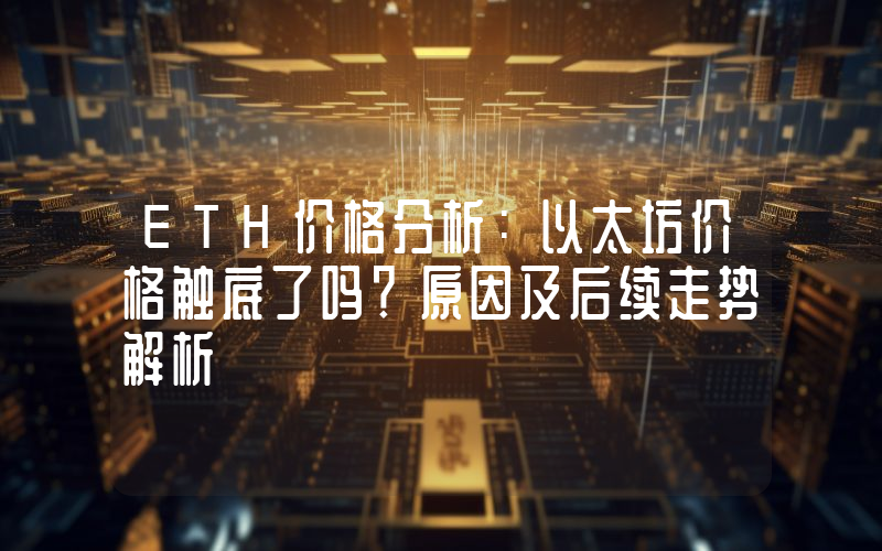 ETH价格分析：以太坊价格触底了吗？原因及后续走势解析