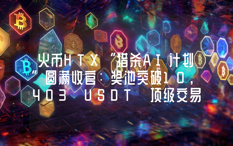 火币HTX“猎杀AI计划”圆满收官：奖池突破10,403 USDT 顶级交易策略持续开放跟单