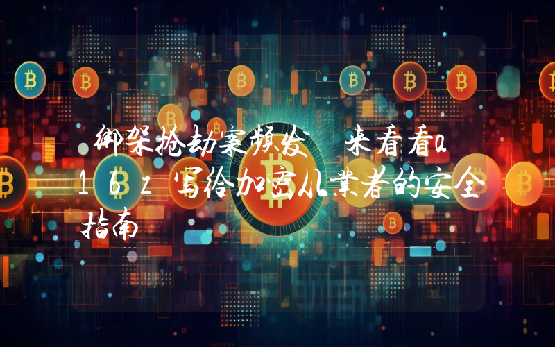 绑架抢劫案频发 来看看a16z写给加密从业者的安全指南