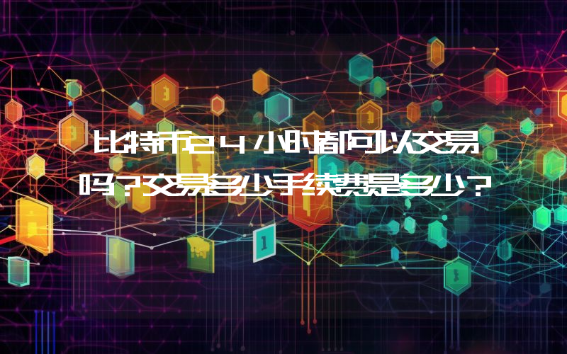 比特币24小时都可以交易吗？交易多少手续费是多少？