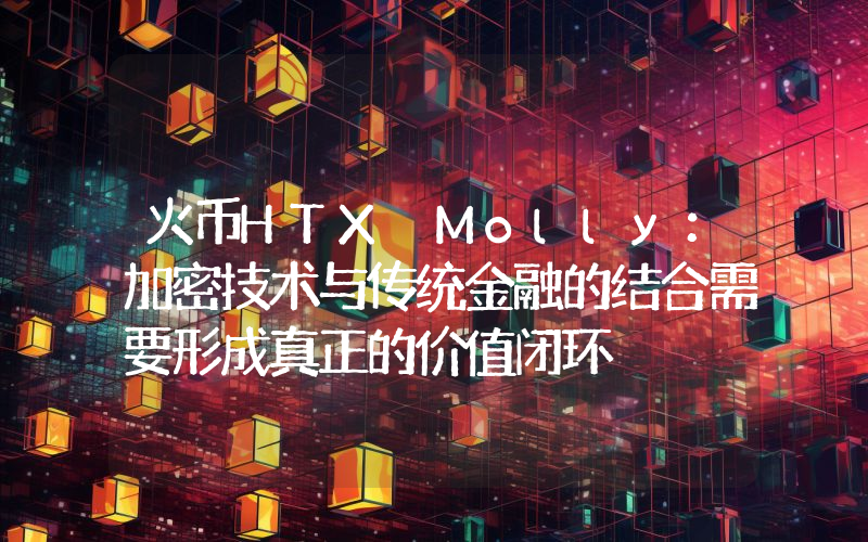 火币HTX Molly：加密技术与传统金融的结合需要形成真正的价值闭环