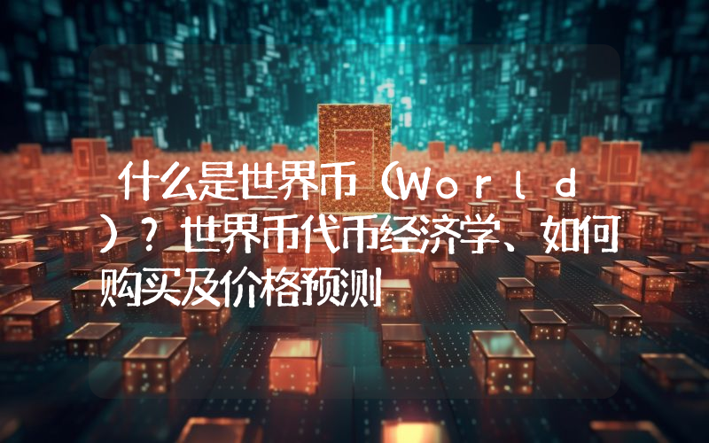 什么是世界币（World）？世界币代币经济学、如何购买及价格预测