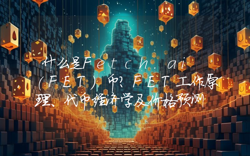 什么是Fetch.ai (FET)币？FET工作原理、代币经济学及价格预测