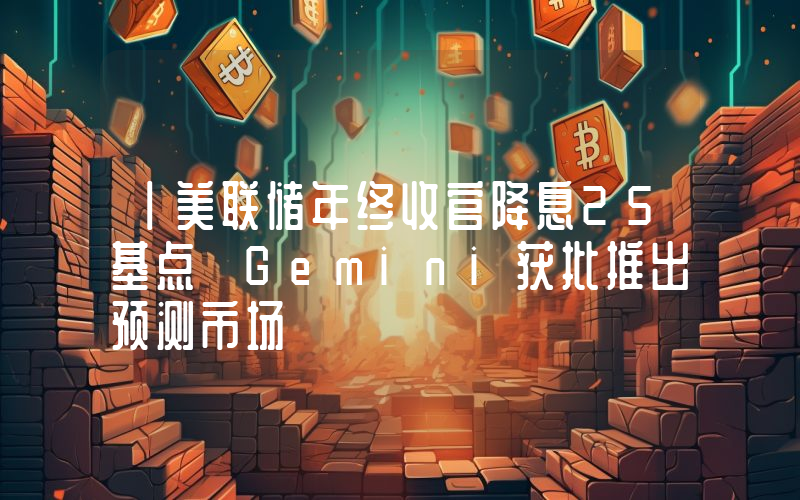 丨美联储年终收官降息25基点 Gemini获批推出预测市场