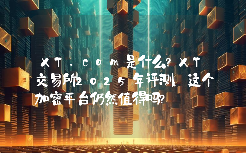 XT.com是什么？XT交易所2025年评测：这个加密平台仍然值得吗？