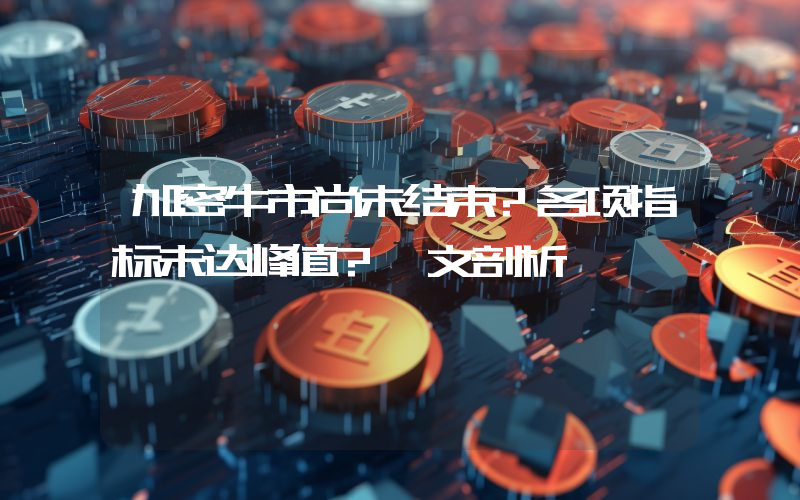 加密牛市尚未结束?各项指标未达峰值?一文剖析