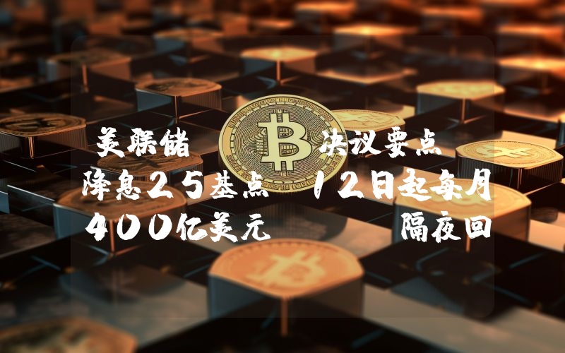 美联储FOMC决议要点：降息25基点 12日起每月400亿美元RMP 隔夜回购不设上限