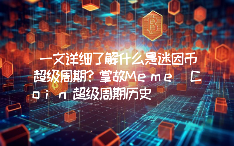 一文详细了解什么是迷因币超级周期？掌故Meme Coin超级周期历史