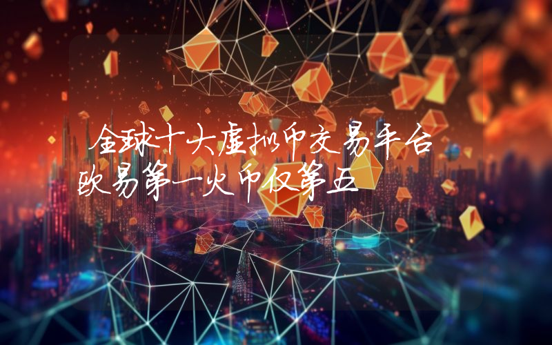 全球十大虚拟币交易平台 欧易第一火币仅第五