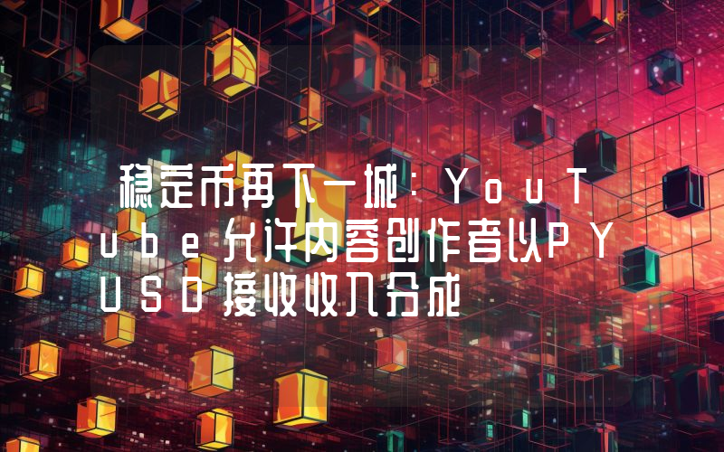 稳定币再下一城：YouTube允许内容创作者以PYUSD接收收入分成