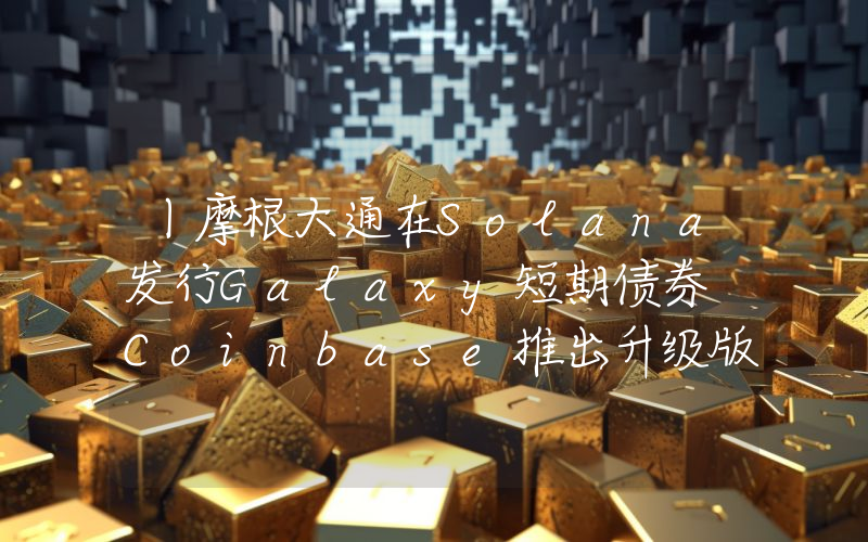 丨摩根大通在Solana发行Galaxy短期债券 Coinbase推出升级版支付协议x402 V2