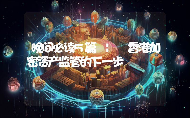 晚间必读5篇 | 香港加密资产监管的下一步