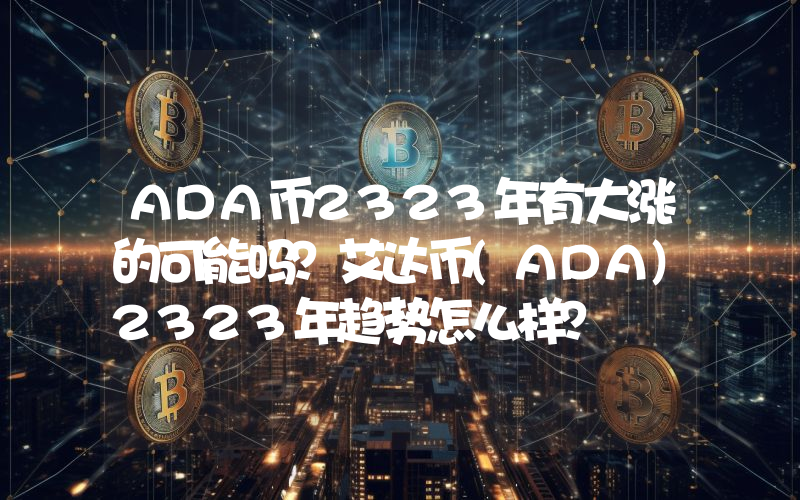 ADA币2323年有大涨的可能吗？艾达币(ADA)2323年趋势怎么样？