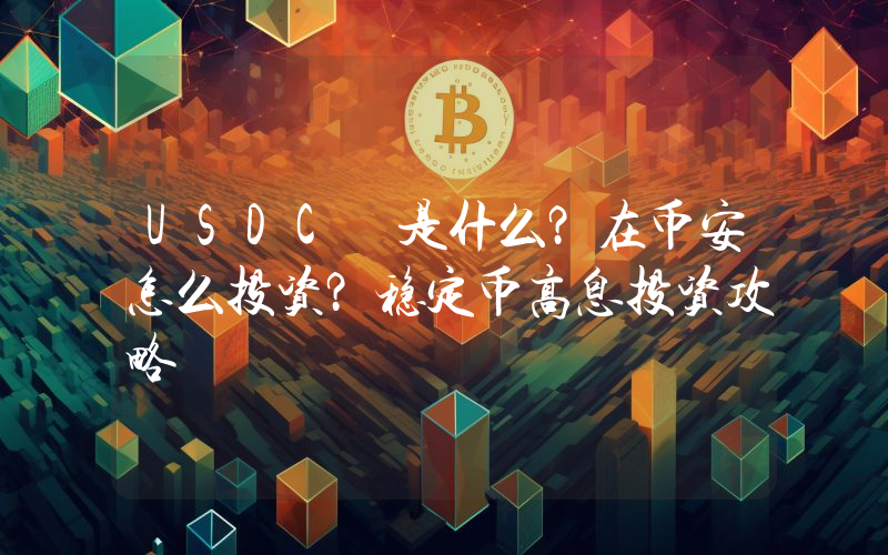 USDC 是什么？在币安怎么投资？稳定币高息投资攻略