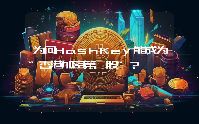 为何HashKey能成为“香港加密第一股”？