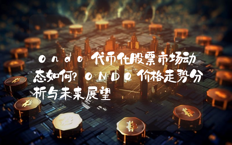 Ondo代币化股票市场动态如何？ONDO价格走势分析与未来展望