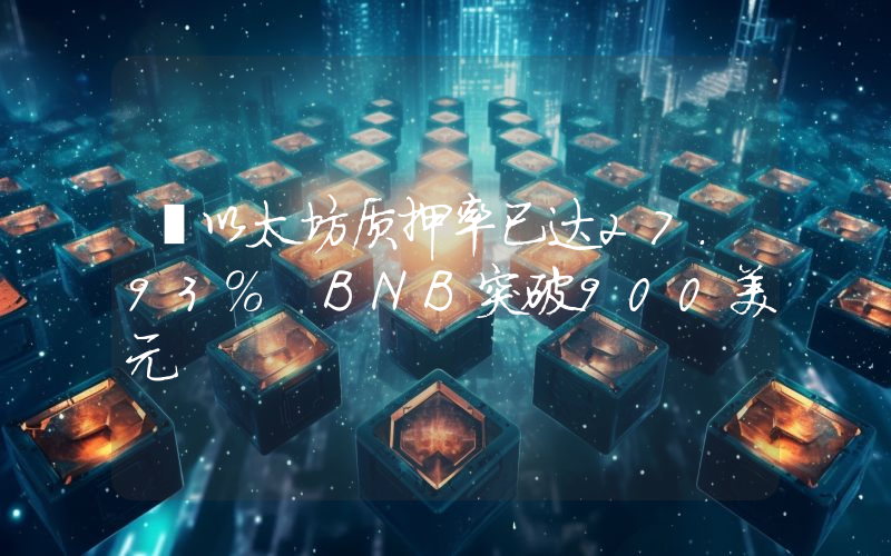 丨以太坊质押率已达27.93% BNB突破900美元