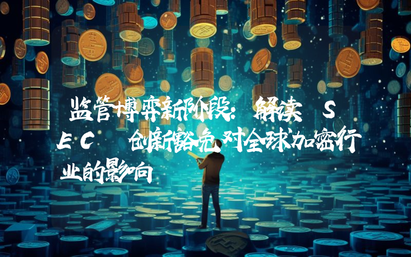 监管博弈新阶段：解读 SEC 创新豁免对全球加密行业的影响