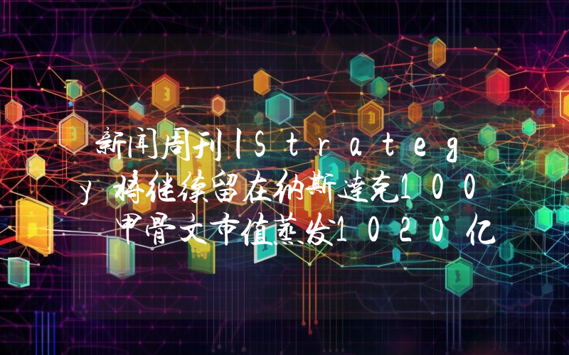 新闻周刊丨Strategy将继续留在纳斯达克100 甲骨文市值蒸发1020亿美元