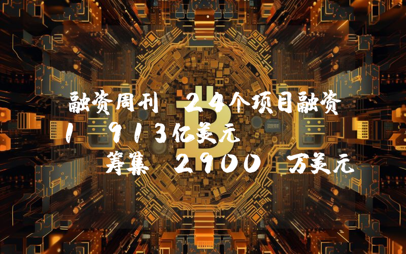 融资周刊丨24个项目融资1.913亿美元 LI.FI 筹集 2900 万美元