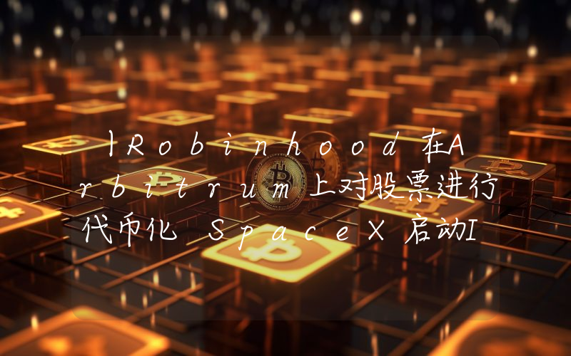 丨Robinhood在Arbitrum上对股票进行代币化 SpaceX启动IPO进程