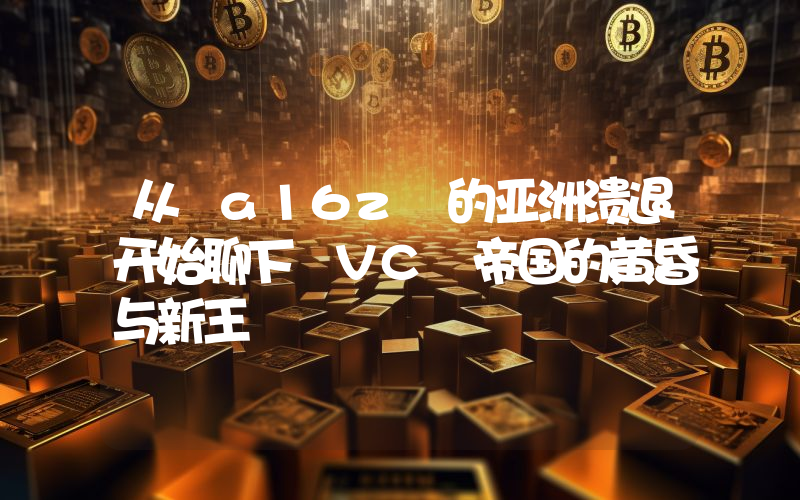 从 a16z 的亚洲溃退开始聊下 VC 帝国的黄昏与新王