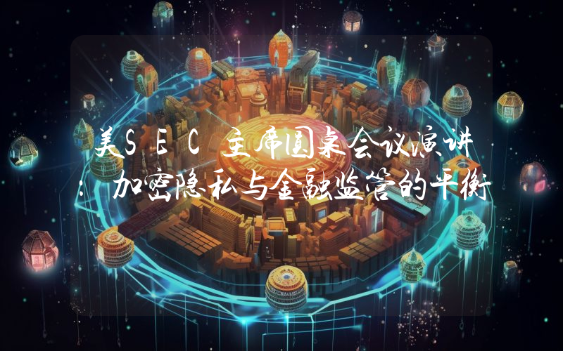 美SEC主席圆桌会议演讲：加密隐私与金融监管的平衡