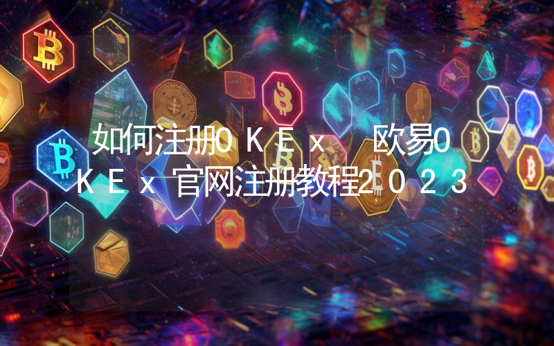 如何注册OKEx 欧易OKEx官网注册教程2023