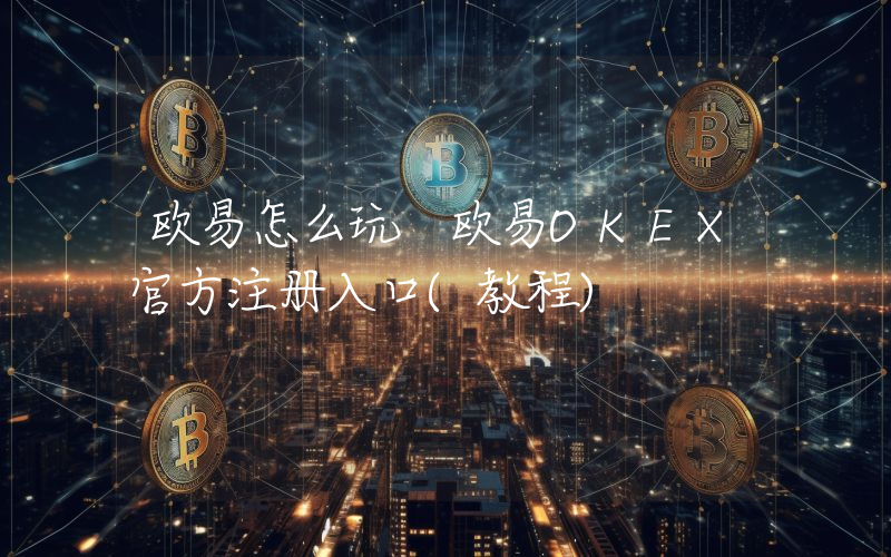 欧易怎么玩 欧易OKEX官方注册入口(教程)