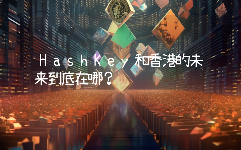HashKey和香港的未来到底在哪？