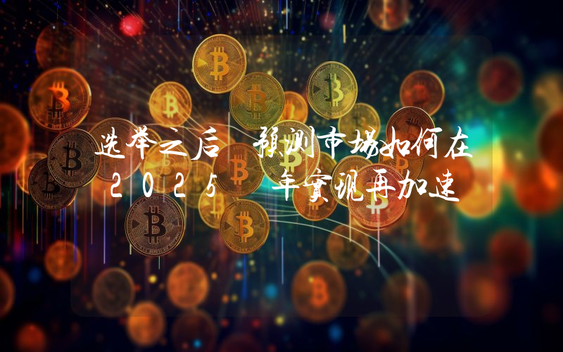 选举之后 预测市场如何在 2025 年实现再加速